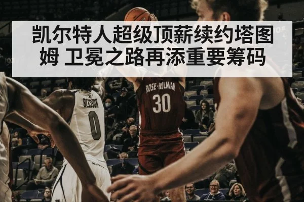 凯尔特人超级顶薪续约塔图姆 卫冕之路再添重要筹码