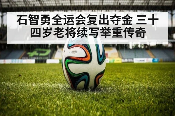 石智勇全运会复出夺金 三十四岁老将续写举重传奇