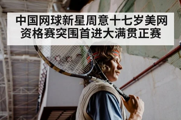 中国网球新星周意十七岁美网资格赛突围首进大满贯正赛