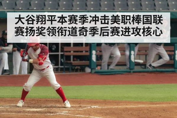 大谷翔平本赛季冲击美职棒国联赛扬奖领衔道奇季后赛进攻核心