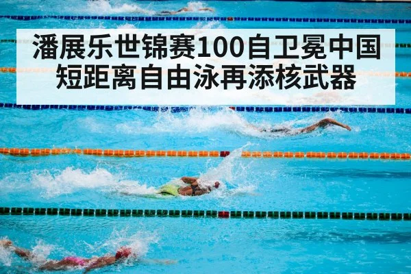 潘展乐世锦赛100自卫冕中国短距离自由泳再添核武器