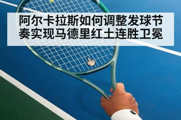 阿尔卡拉斯如何调整发球节奏实现马德里红土连胜卫冕