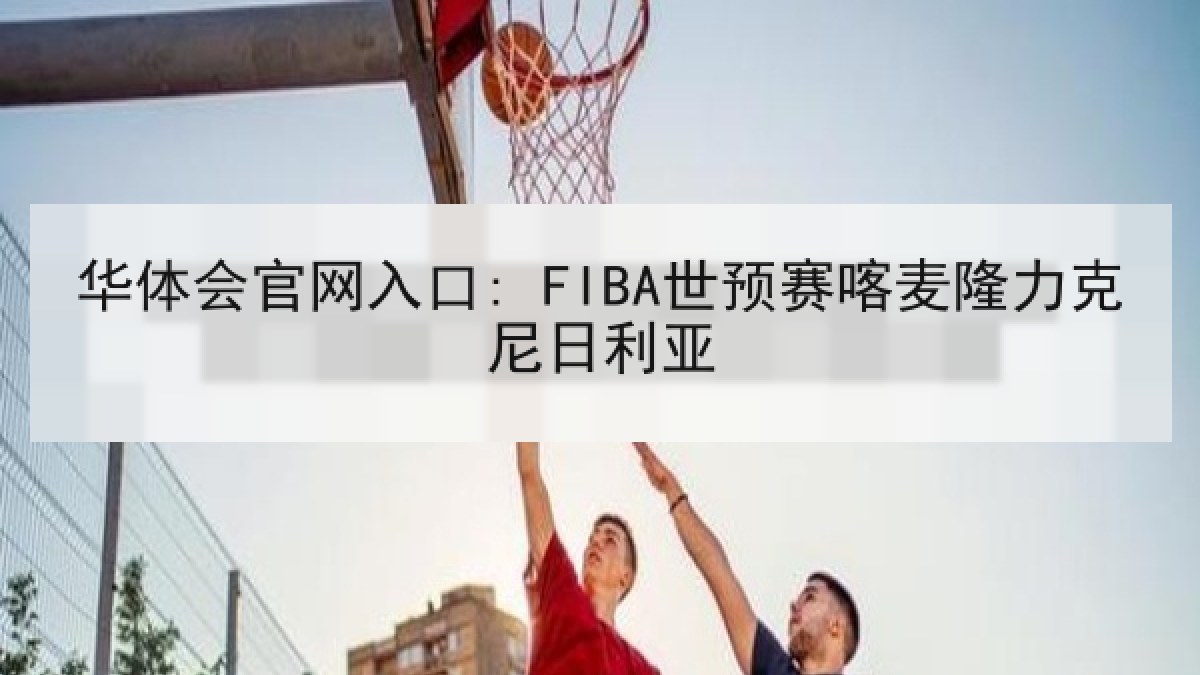 华体会官网入口: FIBA世预赛喀麦隆力克尼日利亚 华体会官网入口: FIBA世预赛喀麦隆力克尼日利亚