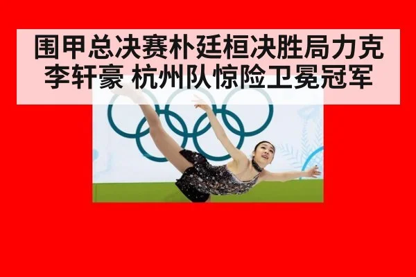 围甲总决赛朴廷桓决胜局力克李轩豪 杭州队惊险卫冕冠军