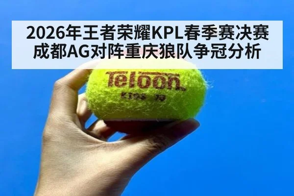 2026年王者荣耀KPL春季赛决赛成都AG对阵重庆狼队争冠分析